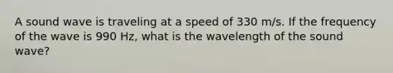 A sound wave is traveling at a speed of 330 m/s. If the frequency of the wave is 990 Hz, what is the wavelength of the sound wave?