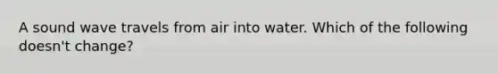 A sound wave travels from air into water. Which of the following doesn't change?