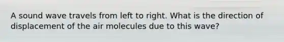 A sound wave travels from left to right. What is the direction of displacement of the air molecules due to this wave?