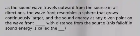 as the sound wave travels outward from the source in all directions, the wave front resembles a sphere that grows continuously larger, and the sound energy at any given point on the wave front _____ with distance from the source (this falloff in sound energy is called the ___)