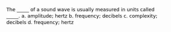 The _____ of a sound wave is usually measured in units called _____. a. amplitude; hertz b. frequency; decibels c. complexity; decibels d. frequency; hertz