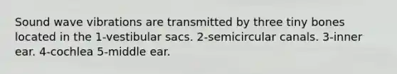 Sound wave vibrations are transmitted by three tiny bones located in the 1-vestibular sacs. 2-semicircular canals. 3-inner ear. 4-cochlea 5-middle ear.