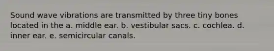 Sound wave vibrations are transmitted by three tiny bones located in the a. middle ear. b. vestibular sacs. c. cochlea. d. inner ear. e. semicircular canals.