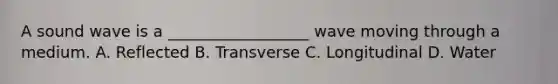 A sound wave is a __________________ wave moving through a medium. A. Reflected B. Transverse C. Longitudinal D. Water