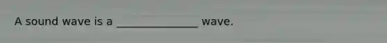 A sound wave is a _______________ wave.
