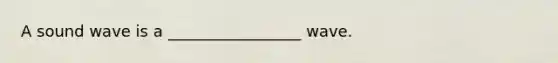 A sound wave is a _________________ wave.