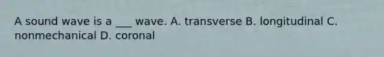 A sound wave is a ___ wave. A. transverse B. longitudinal C. nonmechanical D. coronal
