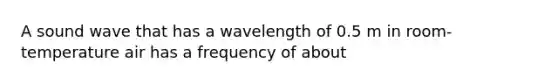 A sound wave that has a wavelength of 0.5 m in room-temperature air has a frequency of about