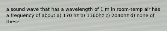 a sound wave that has a wavelength of 1 m in room-temp air has a frequency of about a) 170 hz b) 1360hz c) 2040hz d) none of these