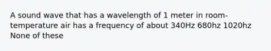 A sound wave that has a wavelength of 1 meter in room-temperature air has a frequency of about 340Hz 680hz 1020hz None of these