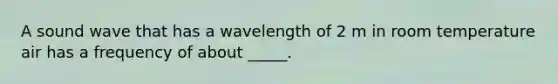 A sound wave that has a wavelength of 2 m in room temperature air has a frequency of about _____.