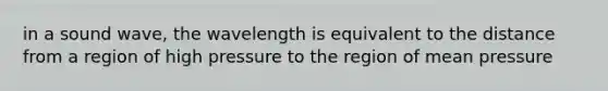 in a sound wave, the wavelength is equivalent to the distance from a region of high pressure to the region of mean pressure