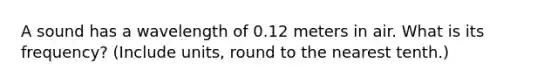 A sound has a wavelength of 0.12 meters in air. What is its frequency? (Include units, round to the nearest tenth.)