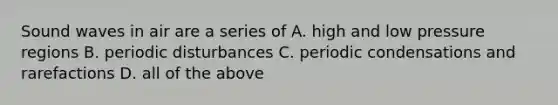 Sound waves in air are a series of A. high and low pressure regions B. periodic disturbances C. periodic condensations and rarefactions D. all of the above