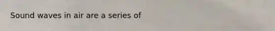 Sound waves in air are a series of