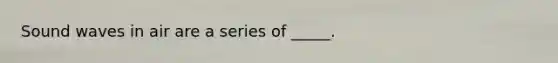 Sound waves in air are a series of _____.