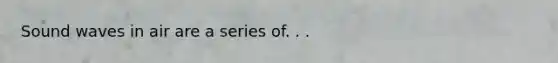 Sound waves in air are a series of. . .