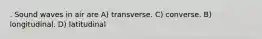 . Sound waves in air are A) transverse. C) converse. B) longitudinal. D) latitudinal