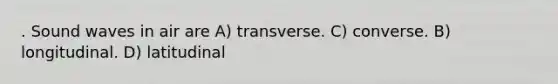 . Sound waves in air are A) transverse. C) converse. B) longitudinal. D) latitudinal