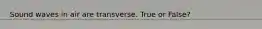 Sound waves in air are transverse. True or False?
