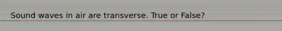 Sound waves in air are transverse. True or False?