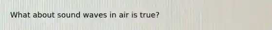 What about sound waves in air is true?