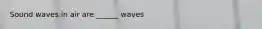 Sound waves in air are ______ waves