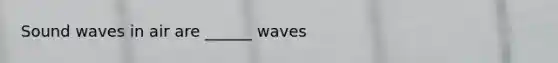 Sound waves in air are ______ waves