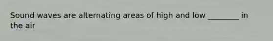 Sound waves are alternating areas of high and low ________ in the air