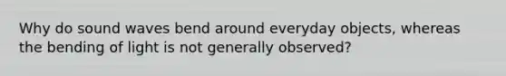 Why do sound waves bend around everyday objects, whereas the bending of light is not generally observed?