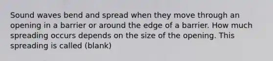 Sound waves bend and spread when they move through an opening in a barrier or around the edge of a barrier. How much spreading occurs depends on the size of the opening. This spreading is called (blank)