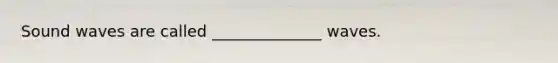 Sound waves are called ______________ waves.