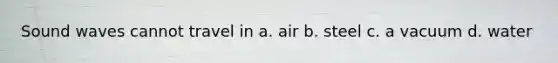 Sound waves cannot travel in a. air b. steel c. a vacuum d. water