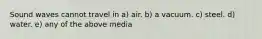 Sound waves cannot travel in a) air. b) a vacuum. c) steel. d) water. e) any of the above media