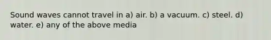 Sound waves cannot travel in a) air. b) a vacuum. c) steel. d) water. e) any of the above media