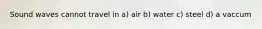 Sound waves cannot travel in a) air b) water c) steel d) a vaccum