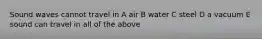 Sound waves cannot travel in A air B water C steel D a vacuum E sound can travel in all of the above