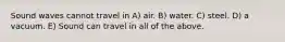 Sound waves cannot travel in A) air. B) water. C) steel. D) a vacuum. E) Sound can travel in all of the above.