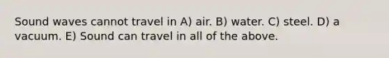 Sound waves cannot travel in A) air. B) water. C) steel. D) a vacuum. E) Sound can travel in all of the above.