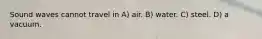 Sound waves cannot travel in A) air. B) water. C) steel. D) a vacuum.