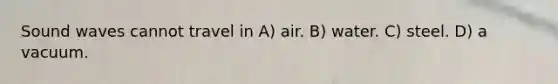 Sound waves cannot travel in A) air. B) water. C) steel. D) a vacuum.