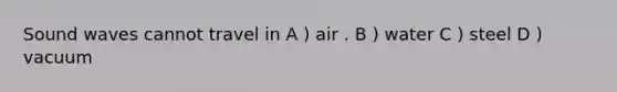 Sound waves cannot travel in A ) air . B ) water C ) steel D ) vacuum