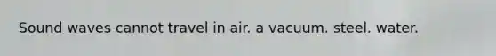 Sound waves cannot travel in air. a vacuum. steel. water.