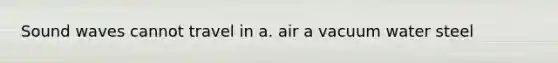 Sound waves cannot travel in a. air a vacuum water steel