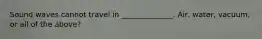 Sound waves cannot travel in ______________. Air, water, vacuum, or all of the above?