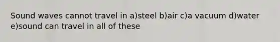 Sound waves cannot travel in a)steel b)air c)a vacuum d)water e)sound can travel in all of these