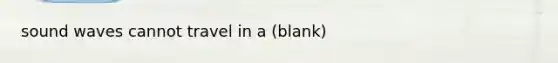 sound waves cannot travel in a (blank)