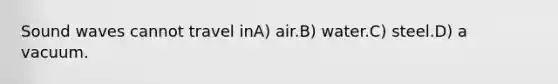 Sound waves cannot travel inA) air.B) water.C) steel.D) a vacuum.