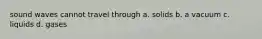 sound waves cannot travel through a. solids b. a vacuum c. liquids d. gases