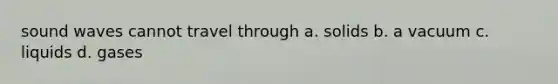 sound waves cannot travel through a. solids b. a vacuum c. liquids d. gases
